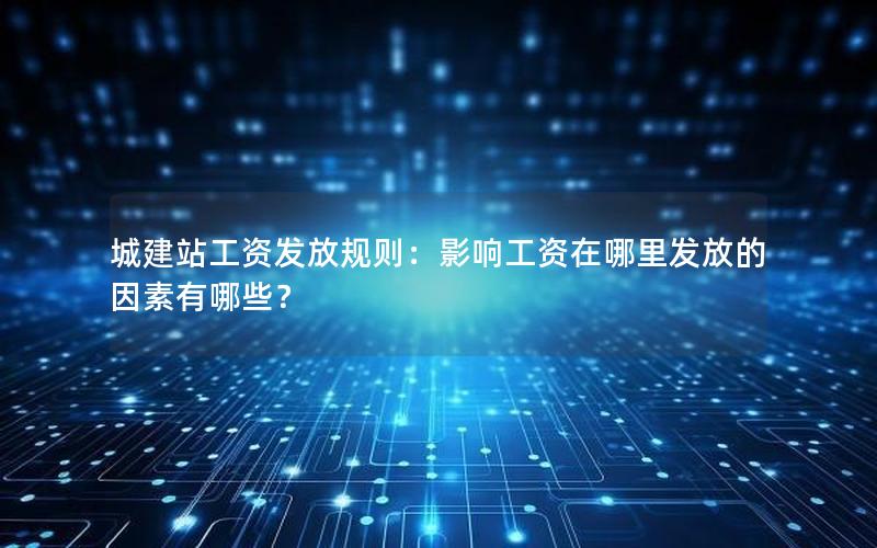 城建站工资发放规则：影响工资在哪里发放的因素有哪些？