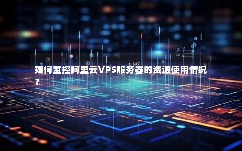 如何监控阿里云VPS服务器的资源使用情况？
