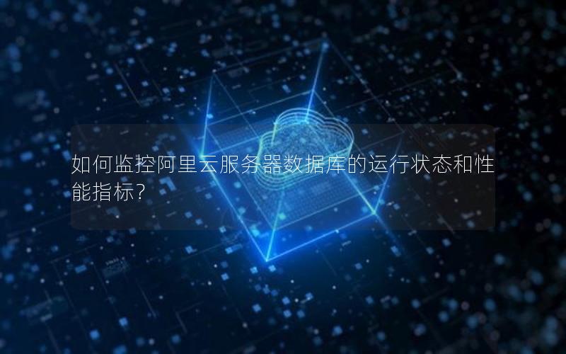 如何监控阿里云服务器数据库的运行状态和性能指标？