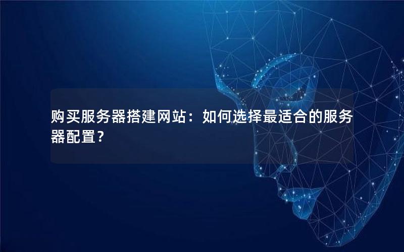 购买服务器搭建网站：如何选择最适合的服务器配置？