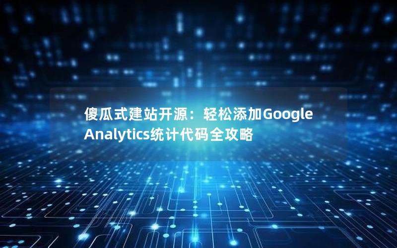 傻瓜式建站开源：轻松添加Google Analytics统计代码全攻略