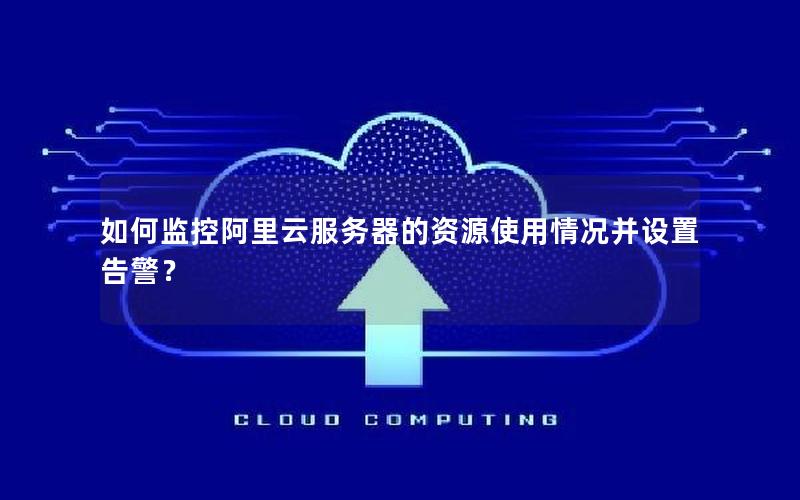如何监控阿里云服务器的资源使用情况并设置告警？