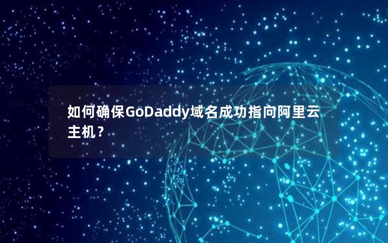 如何确保GoDaddy域名成功指向阿里云主机？