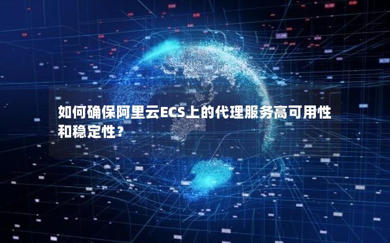 如何确保阿里云ECS上的代理服务高可用性和稳定性？