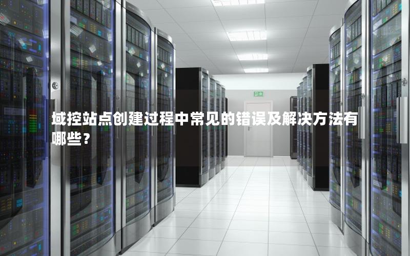 域控站点创建过程中常见的错误及解决方法有哪些？