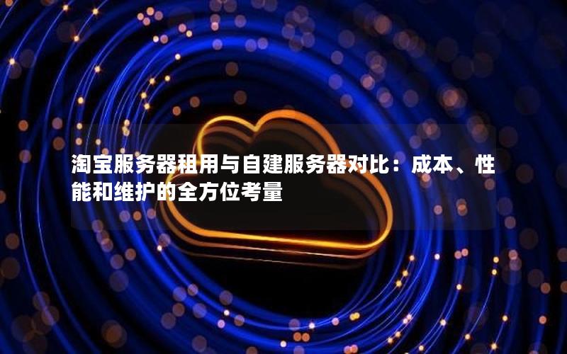 淘宝服务器租用与自建服务器对比：成本、性能和维护的全方位考量