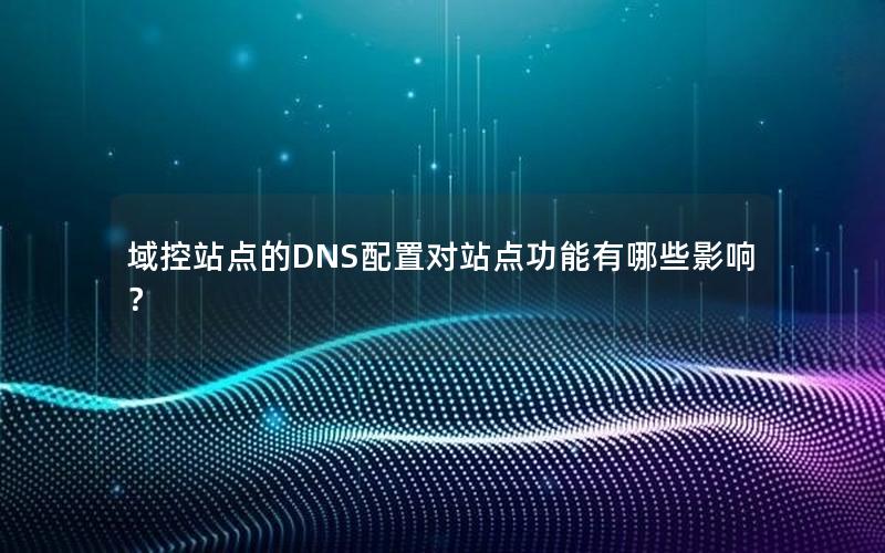 域控站点的DNS配置对站点功能有哪些影响？
