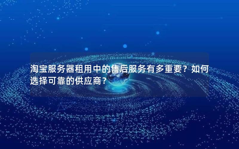 淘宝服务器租用中的售后服务有多重要？如何选择可靠的供应商？