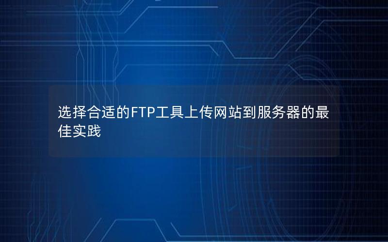 选择合适的FTP工具上传网站到服务器的最佳实践