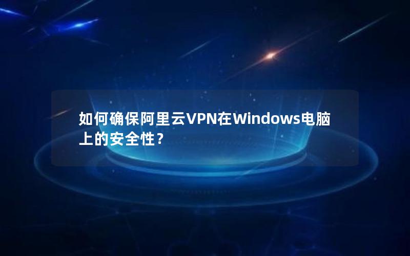 如何确保阿里云VPN在Windows电脑上的安全性？