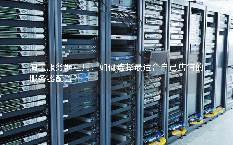 淘宝服务器租用：如何选择最适合自己店铺的服务器配置？