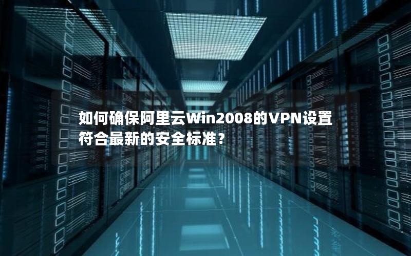 如何确保阿里云Win2008的VPN设置符合最新的安全标准？