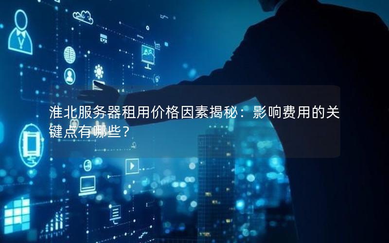 淮北服务器租用价格因素揭秘：影响费用的关键点有哪些？