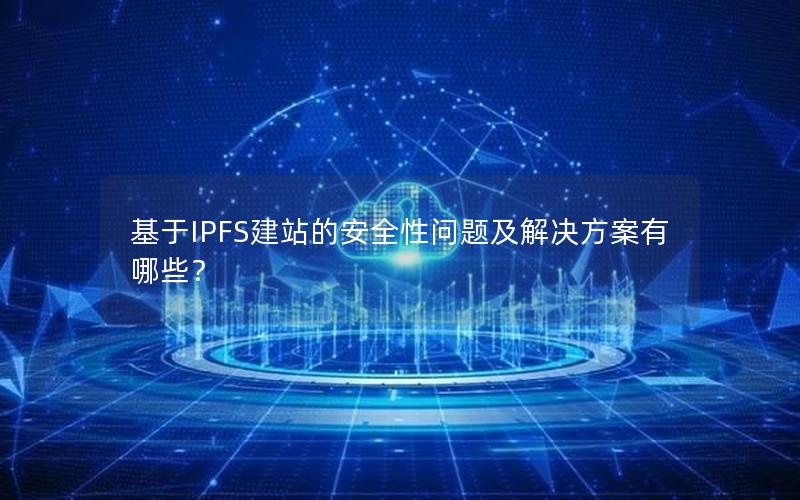 基于IPFS建站的安全性问题及解决方案有哪些？