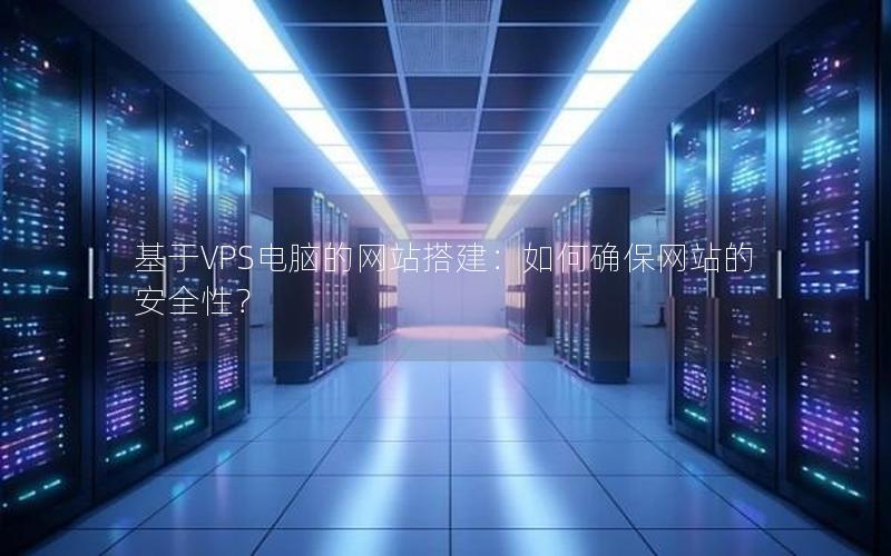 基于VPS电脑的网站搭建：如何确保网站的安全性？