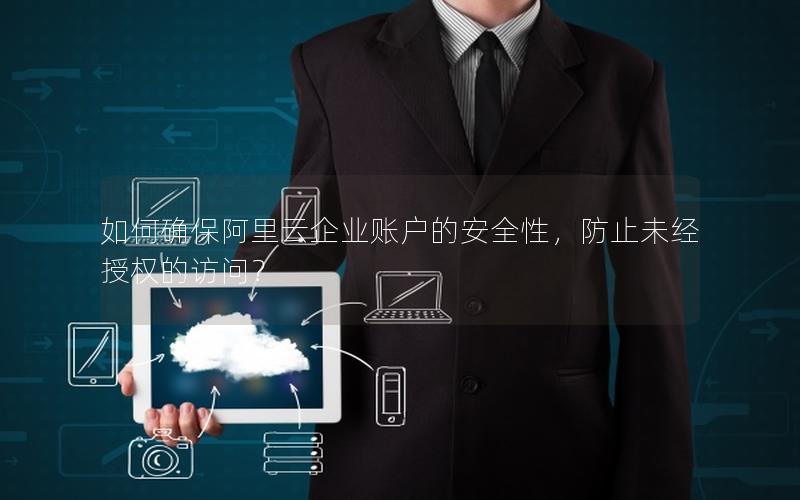如何确保阿里云企业账户的安全性，防止未经授权的访问？