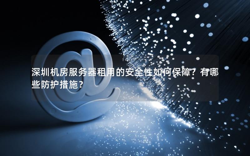 深圳机房服务器租用的安全性如何保障？有哪些防护措施？