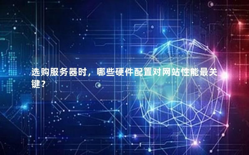 选购服务器时，哪些硬件配置对网站性能最关键？