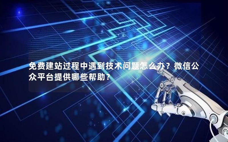免费建站过程中遇到技术问题怎么办？微信公众平台提供哪些帮助？