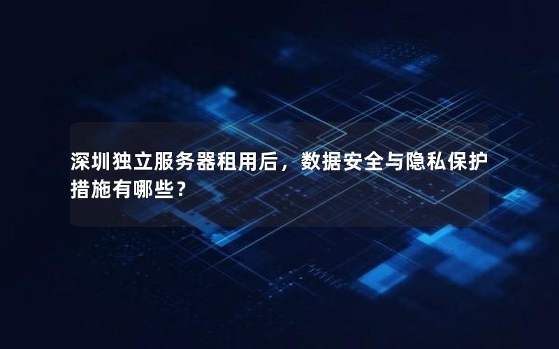 深圳独立服务器租用后，数据安全与隐私保护措施有哪些？