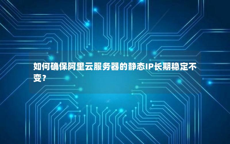 如何确保阿里云服务器的静态IP长期稳定不变？