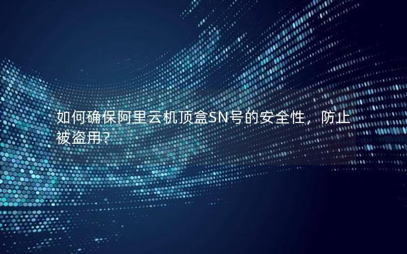 如何确保阿里云机顶盒SN号的安全性，防止被盗用？
