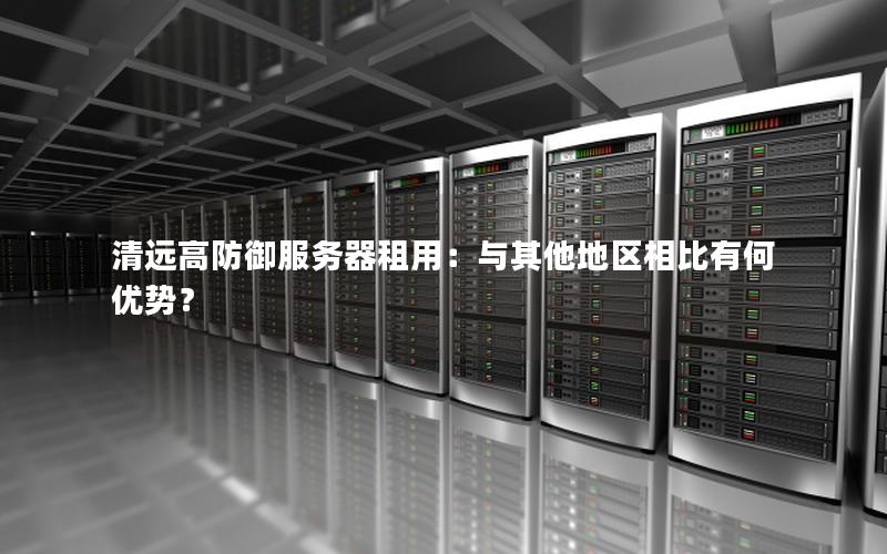 清远高防御服务器租用：与其他地区相比有何优势？