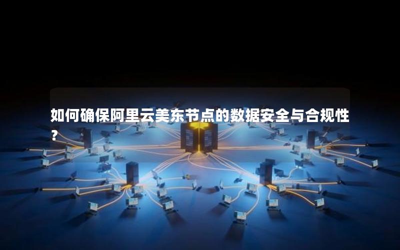 如何确保阿里云美东节点的数据安全与合规性？
