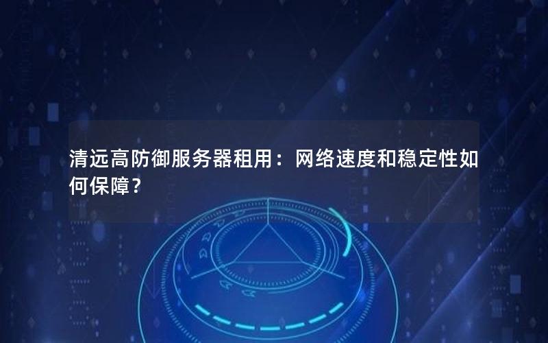 清远高防御服务器租用：网络速度和稳定性如何保障？