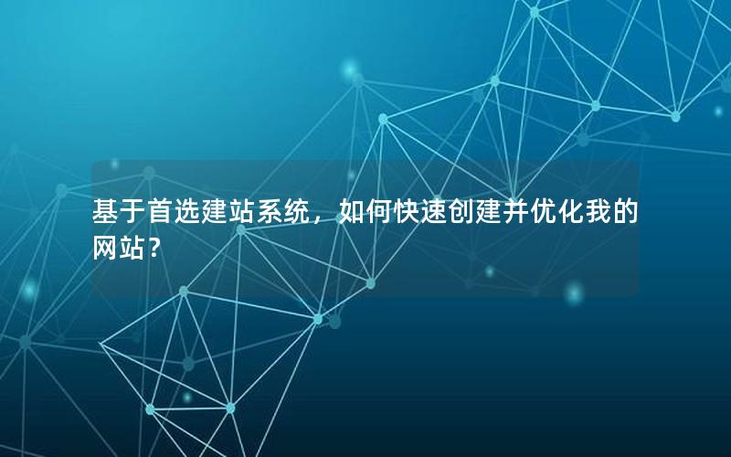 基于首选建站系统，如何快速创建并优化我的网站？