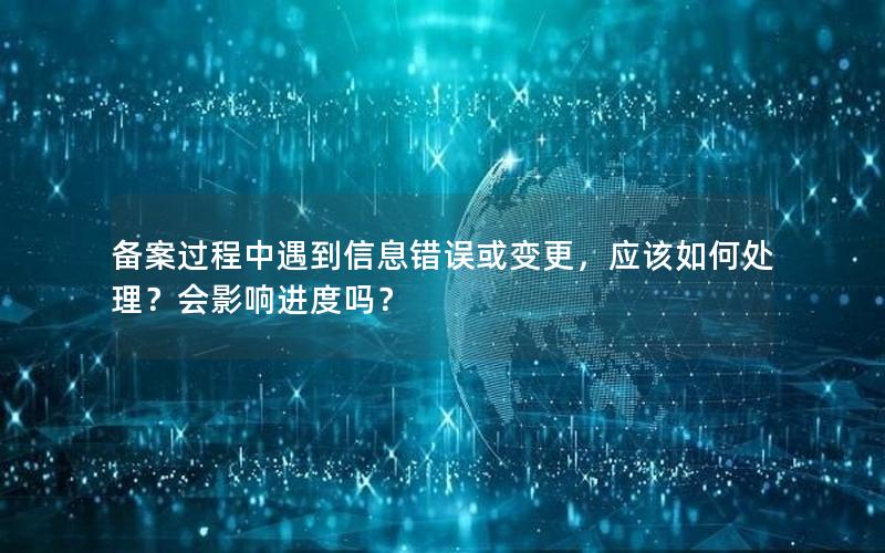 备案过程中遇到信息错误或变更，应该如何处理？会影响进度吗？