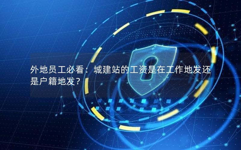 外地员工必看：城建站的工资是在工作地发还是户籍地发？