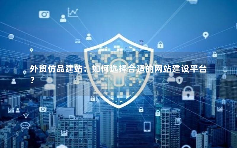 外贸仿品建站：如何选择合适的网站建设平台？