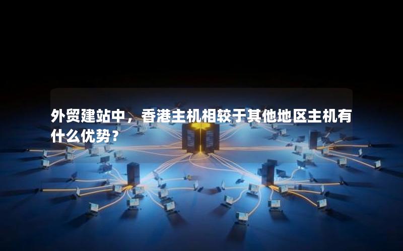 外贸建站中，香港主机相较于其他地区主机有什么优势？