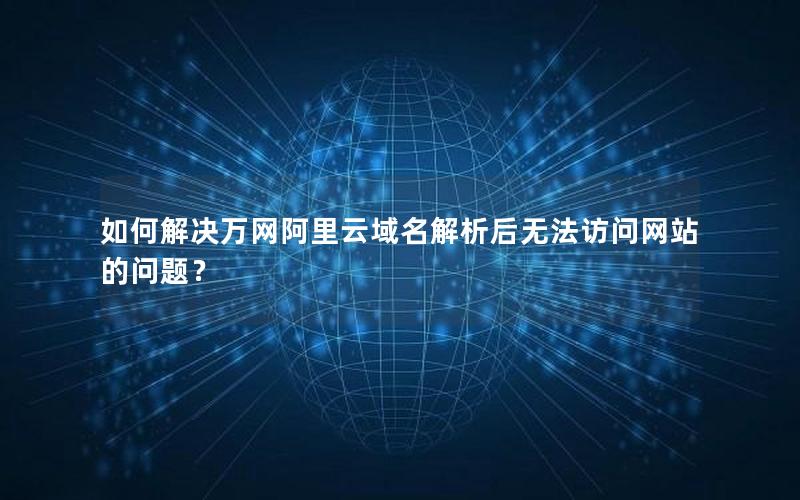 如何解决万网阿里云域名解析后无法访问网站的问题？