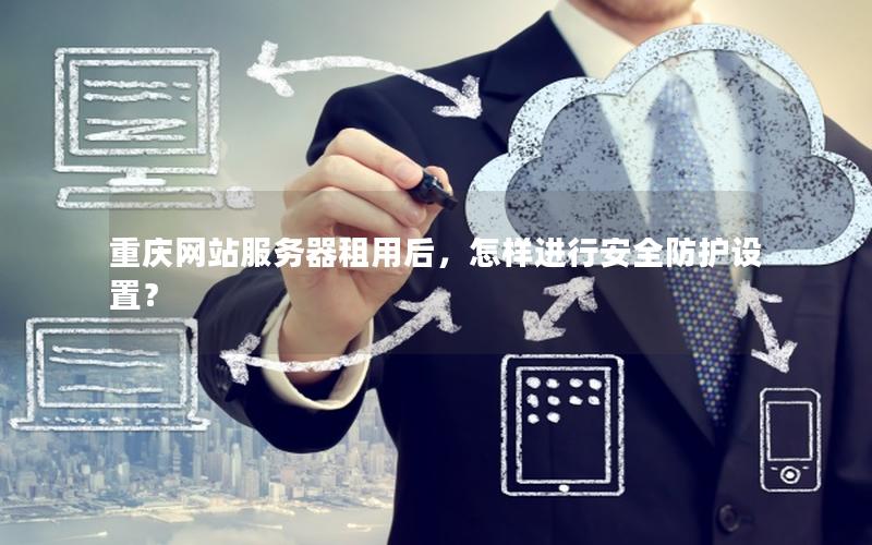 重庆网站服务器租用后，怎样进行安全防护设置？