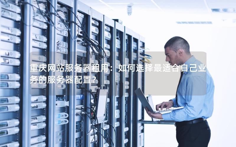 重庆网站服务器租用：如何选择最适合自己业务的服务器配置？