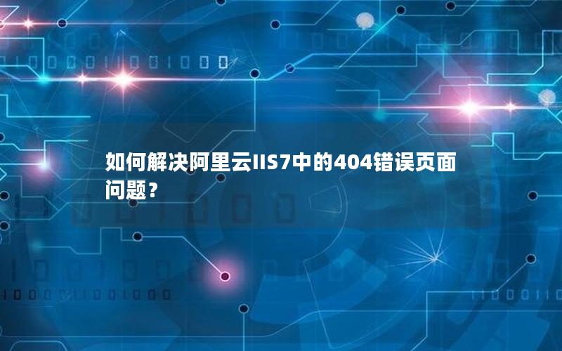 如何解决阿里云IIS7中的404错误页面问题？