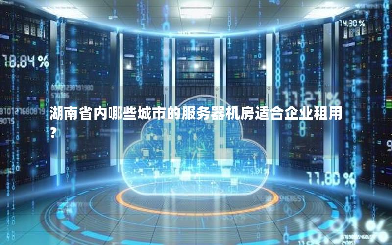 湖南省内哪些城市的服务器机房适合企业租用？