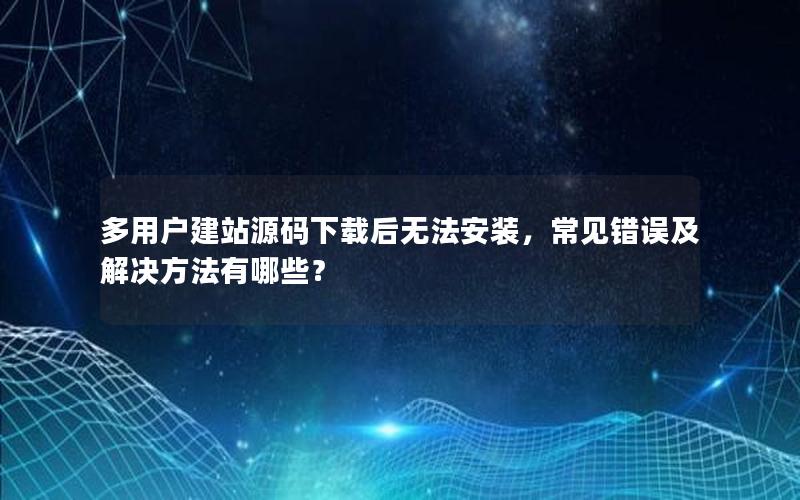 多用户建站源码下载后无法安装，常见错误及解决方法有哪些？