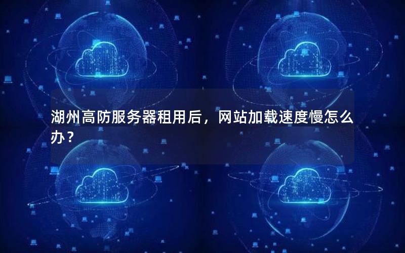 湖州高防服务器租用后，网站加载速度慢怎么办？