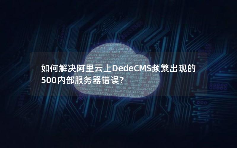 如何解决阿里云上DedeCMS频繁出现的500内部服务器错误？