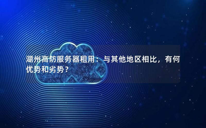湖州高防服务器租用：与其他地区相比，有何优势和劣势？