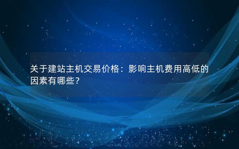 关于建站主机交易价格：影响主机费用高低的因素有哪些？