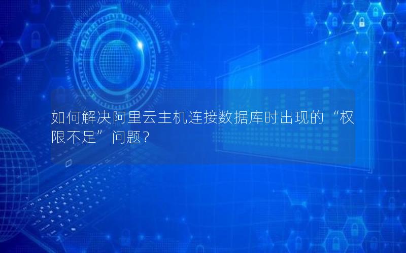 如何解决阿里云主机连接数据库时出现的“权限不足”问题？