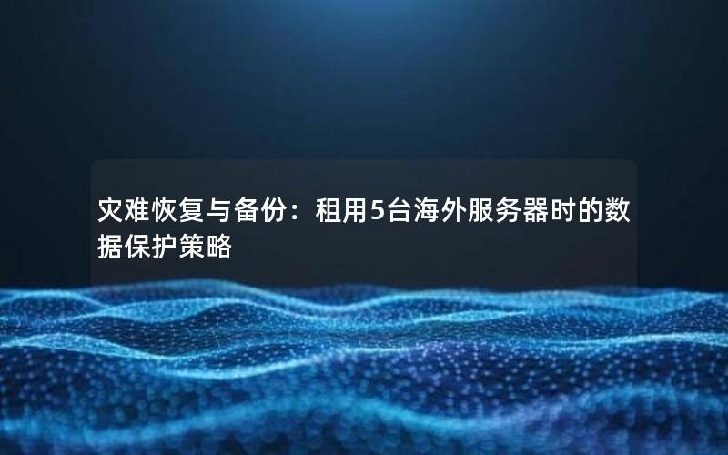灾难恢复与备份：租用5台海外服务器时的数据保护策略