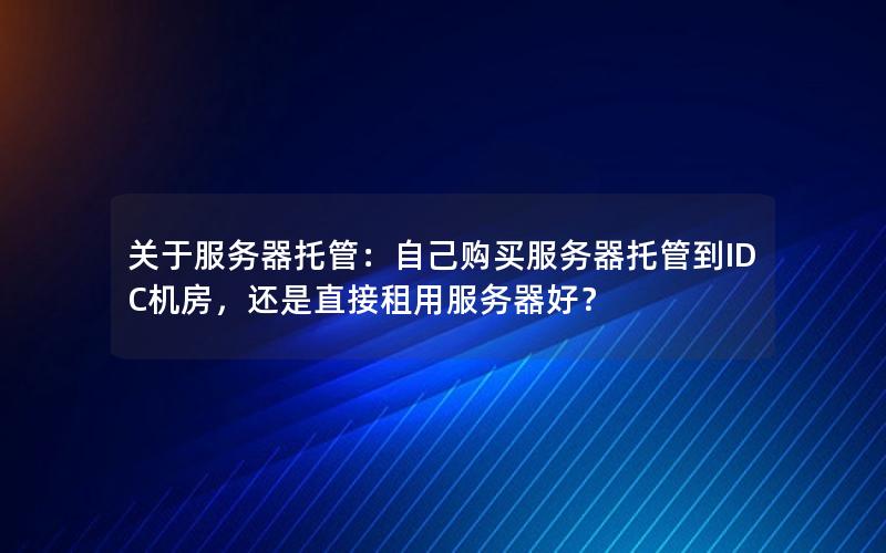 关于服务器托管：自己购买服务器托管到IDC机房，还是直接租用服务器好？