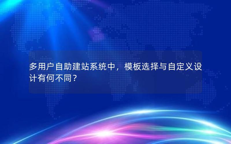 多用户自助建站系统中，模板选择与自定义设计有何不同？