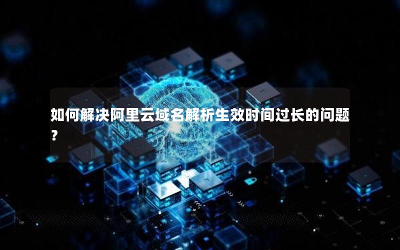 如何解决阿里云域名解析生效时间过长的问题？