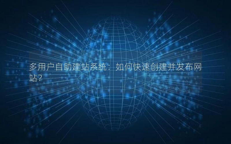 多用户自助建站系统：如何快速创建并发布网站？